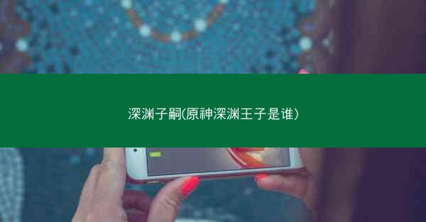 深渊子嗣(原神深渊王子是谁)