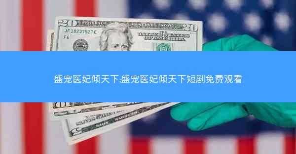 盛宠医妃倾天下;盛宠医妃倾天下短剧免费观看