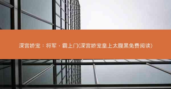 深宫娇宠：将军，霸上门(深宫娇宠皇上太腹黑免费阅读)