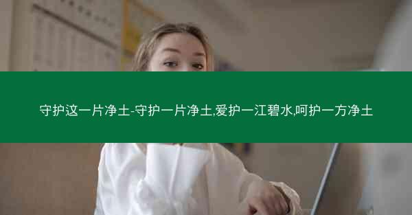 守护这一片净土-守护一片净土,爱护一江碧水,呵护一方净土