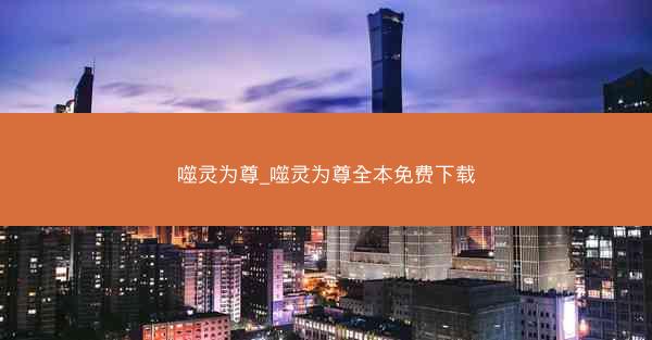 噬灵为尊_噬灵为尊全本免费下载