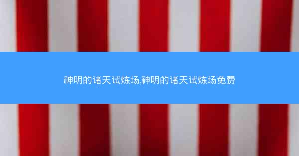 神明的诸天试炼场,神明的诸天试炼场免费