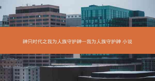 神只时代之我为人族守护神—我为人族守护神 小说
