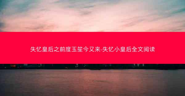 失忆皇后之前度玉笙今又来-失忆小皇后全文阅读
