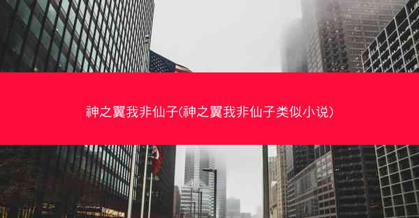 神之翼我非仙子(神之翼我非仙子类似小说)