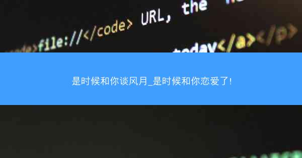 是时候和你谈风月_是时候和你恋爱了!