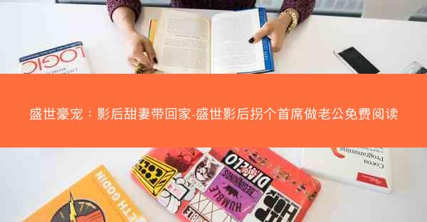 盛世豪宠：影后甜妻带回家-盛世影后拐个首席做老公免费阅读