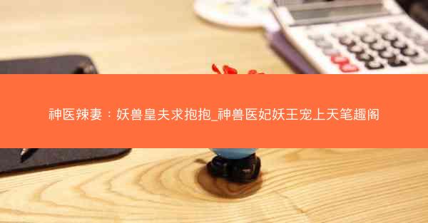 神医辣妻：妖兽皇夫求抱抱_神兽医妃妖王宠上天笔趣阁