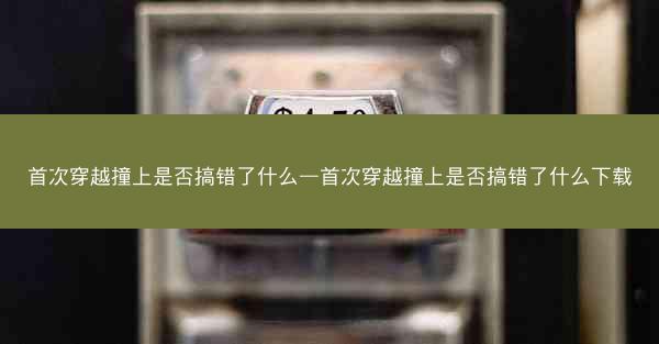 首次穿越撞上是否搞错了什么—首次穿越撞上是否搞错了什么下载