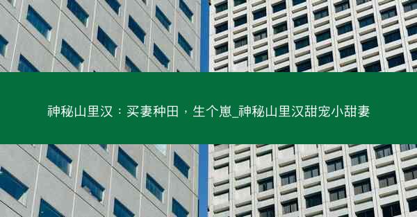 神秘山里汉：买妻种田，生个崽_神秘山里汉甜宠小甜妻
