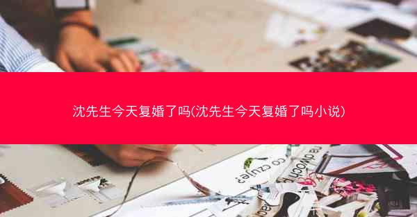 沈先生今天复婚了吗(沈先生今天复婚了吗小说)