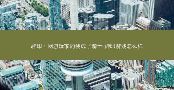 神印：网游玩家的我成了骑士-神印游戏怎么样