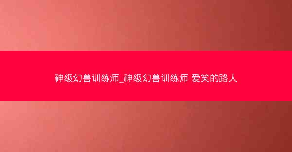 神级幻兽训练师_神级幻兽训练师 爱笑的路人