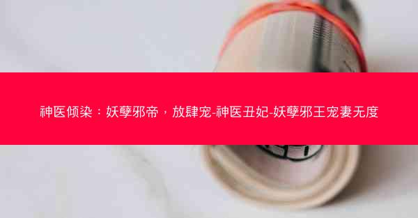 神医倾染：妖孽邪帝，放肆宠-神医丑妃-妖孽邪王宠妻无度