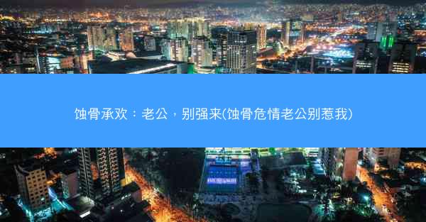 蚀骨承欢：老公，别强来(蚀骨危情老公别惹我)