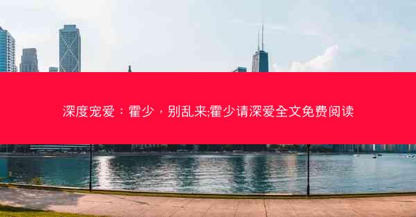 深度宠爱：霍少，别乱来;霍少请深爱全文免费阅读
