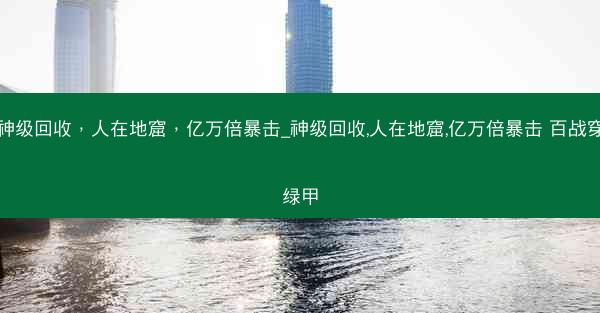 神级回收，人在地窟，亿万倍暴击_神级回收,人在地窟,亿万倍暴击 百战穿绿甲