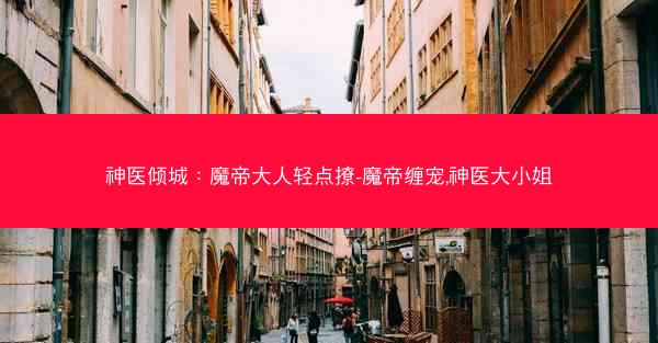 神医倾城：魔帝大人轻点撩-魔帝缠宠,神医大小姐