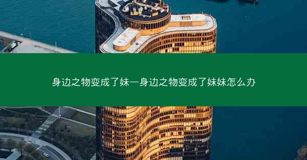身边之物变成了妹—身边之物变成了妹妹怎么办