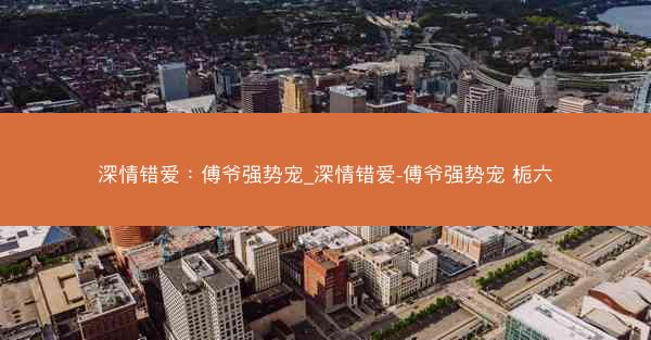 深情错爱：傅爷强势宠_深情错爱-傅爷强势宠 栀六