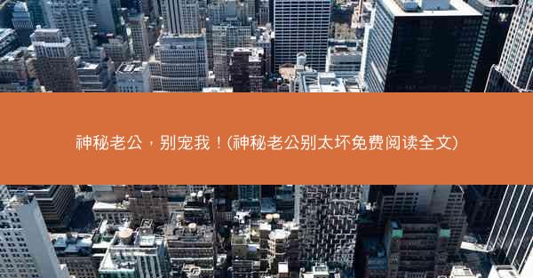 神秘老公，别宠我！(神秘老公别太坏免费阅读全文)