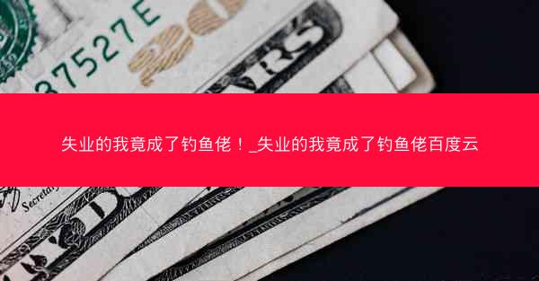失业的我竟成了钓鱼佬！_失业的我竟成了钓鱼佬百度云