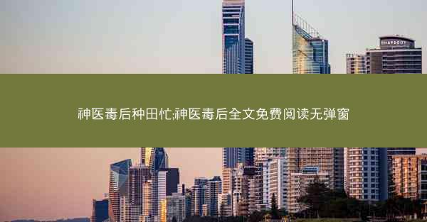 神医毒后种田忙;神医毒后全文免费阅读无弹窗