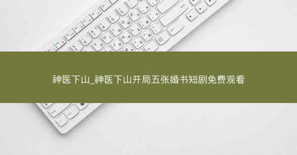 神医下山_神医下山开局五张婚书短剧免费观看