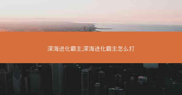 深海进化霸主,深海进化霸主怎么打