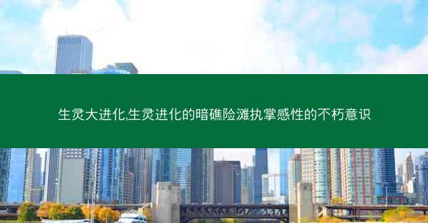 生灵大进化,生灵进化的暗礁险滩执掌感性的不朽意识