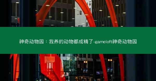 神奇动物园：我养的动物都成精了-gameloft神奇动物园
