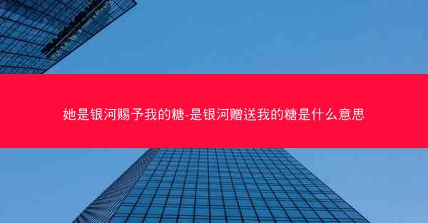 她是银河赐予我的糖-是银河赠送我的糖是什么意思
