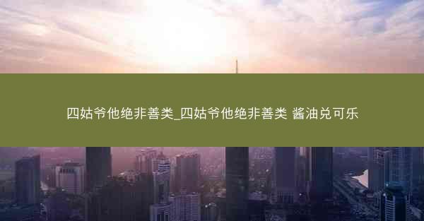 四姑爷他绝非善类_四姑爷他绝非善类 酱油兑可乐