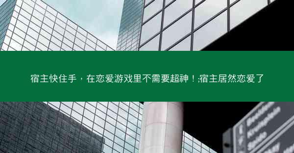 宿主快住手，在恋爱游戏里不需要超神！;宿主居然恋爱了
