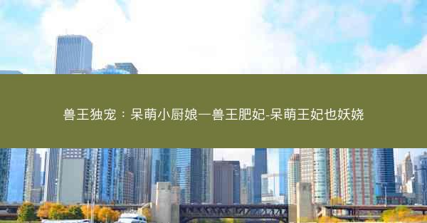 兽王独宠：呆萌小厨娘—兽王肥妃-呆萌王妃也妖娆