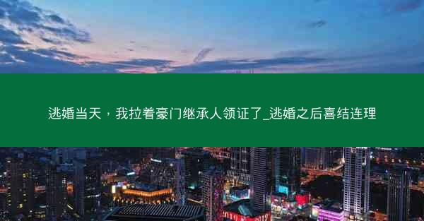 逃婚当天，我拉着豪门继承人领证了_逃婚之后喜结连理