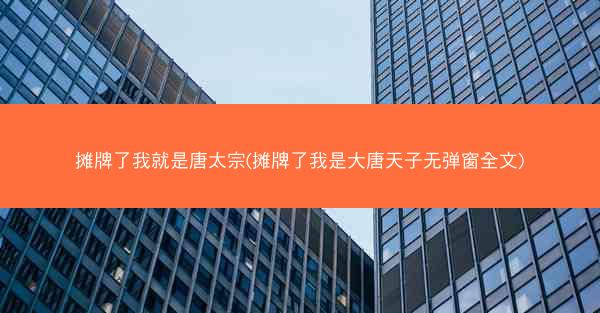摊牌了我就是唐太宗(摊牌了我是大唐天子无弹窗全文)