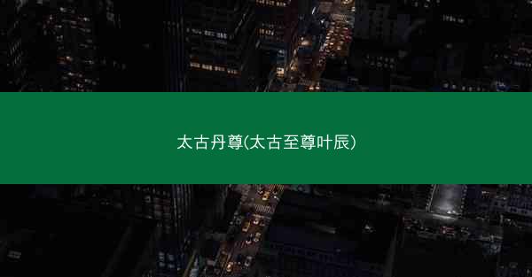 太古丹尊(太古至尊叶辰)