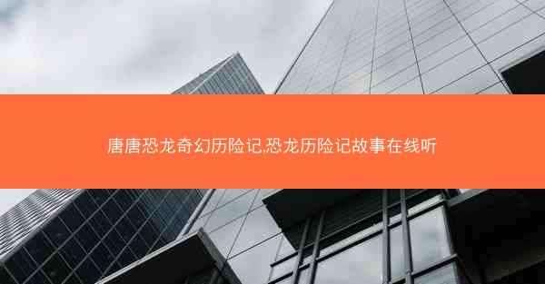 唐唐恐龙奇幻历险记,恐龙历险记故事在线听