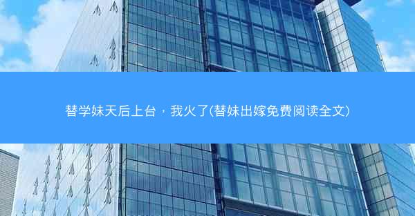 替学妹天后上台，我火了(替妹出嫁免费阅读全文)
