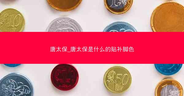 唐太保_唐太保是什么的贴补脚色