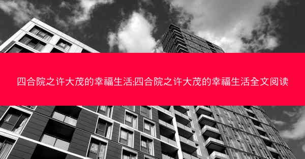 四合院之许大茂的幸福生活;四合院之许大茂的幸福生活全文阅读