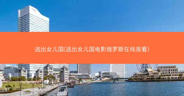 逃出女儿国(逃出女儿国电影俄罗斯在线观看)