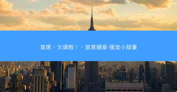首席,欠调教!、首席捆爱-强宠小甜妻