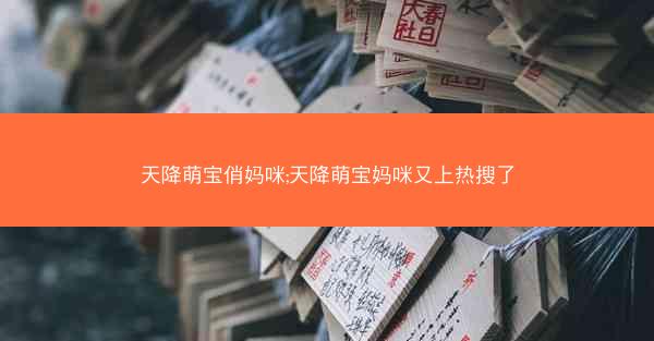 天降萌宝俏妈咪;天降萌宝妈咪又上热搜了