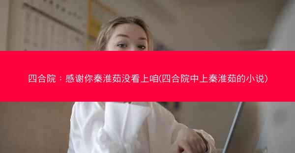 四合院：感谢你秦淮茹没看上咱(四合院中上秦淮茹的小说)
