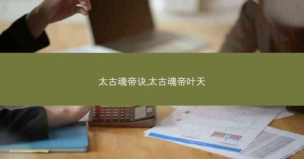 太古魂帝诀,太古魂帝叶天