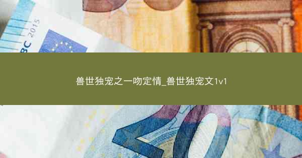 兽世独宠之一吻定情_兽世独宠文1v1