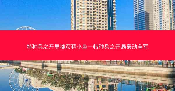 特种兵之开局擒获蒋小鱼—特种兵之开局轰动全军
