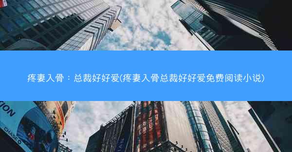 疼妻入骨：总裁好好爱(疼妻入骨总裁好好爱免费阅读小说)
